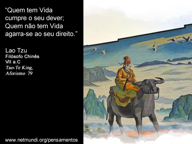 “Quem tem Vida cumpre o seu dever; Quem não tem Vida agarra-se ao seu direito.” Lao Tzu, Filósofo Chinês, VII a.C, Tao-Te King, Aforismo 79