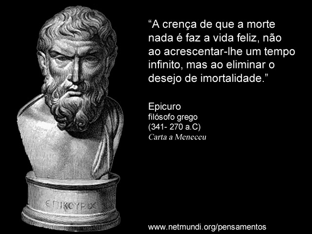 “A crença de que a morte nada é faz a vida feliz, não ao acrescentar-lhe um tempo infinito, mas ao eliminar o desejo de imortalidade.” Filósofo Grego