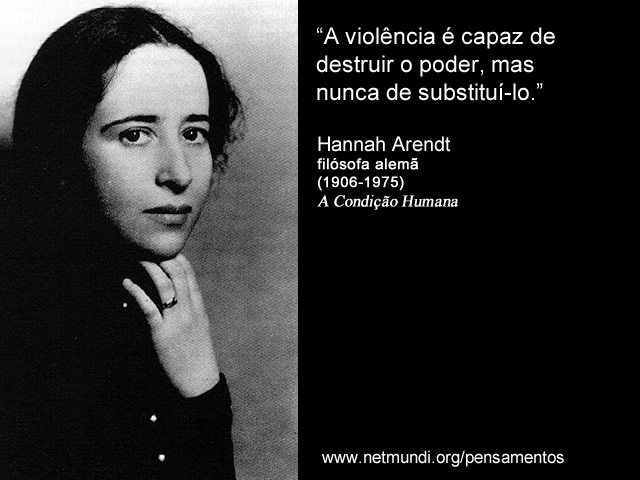 “A violência é capaz de destruir o poder, mas nunca de substituí-lo.” Hannah Arendt, Filósofa Alemã