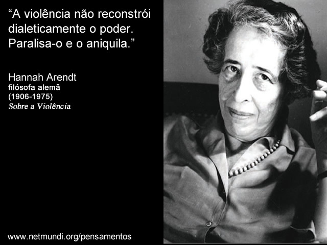 “A violência não reconstrói dialeticamente o poder. Paralisa-o e o aniquila.” Hanna Arendt, Filósofa Alemã