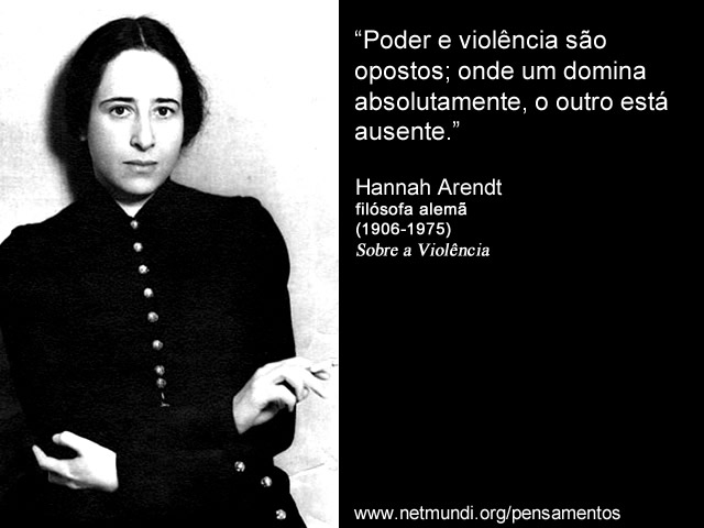 “Poder e violência são opostos; onde um domina absolutamente, o outro está ausente.” Hannah Arendt