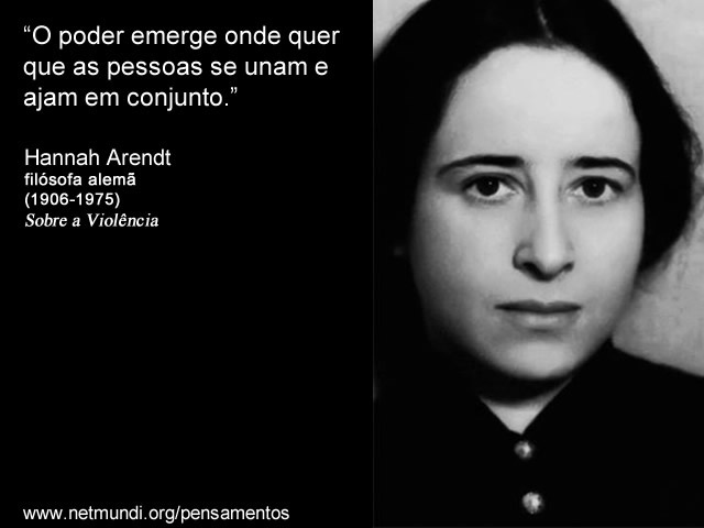 “O poder emerge onde quer que as pessoas se unam e ajam em conjunto.” Hannah Arendt