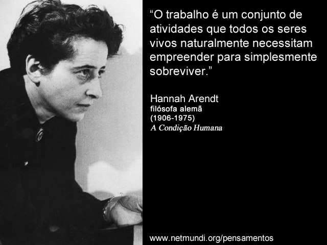 “O trabalho é um conjunto de atividades que todos os seres vivos naturalmente necessitam empreender para simplesmente sobreviver.” Hannah Arendt, Filósofa Alemã