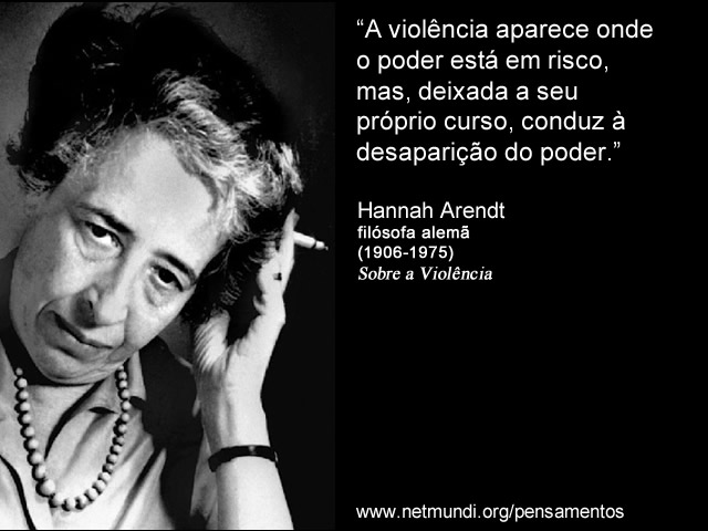 “A violência aparece onde o poder está em risco, mas, deixada a seu próprio curso, conduz à desaparição do poder.” Hannah Arendt, Filósofa Alemã