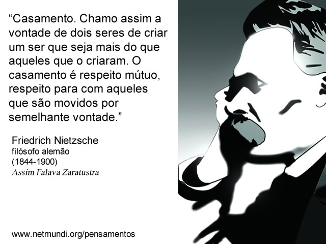 “Casamento. Chamo assim a vontade de dois seres de criar um ser que seja mais do que aqueles que o criaram. O casamento é respeito mútuo, respeito para com aqueles que são movidos por semelhante vontade.” Friedrich Nietzsche filósofo alemão