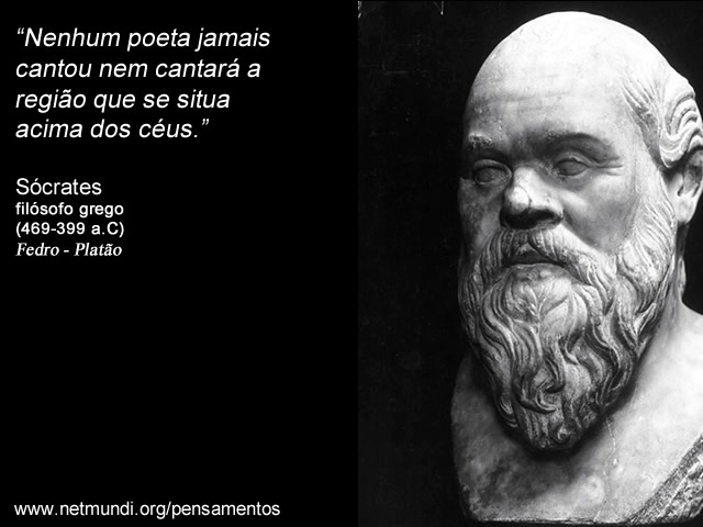 “Nenhum poeta jamais cantou nem cantará a região que se situa acima dos céus.” Sócrates Filósofo Grego