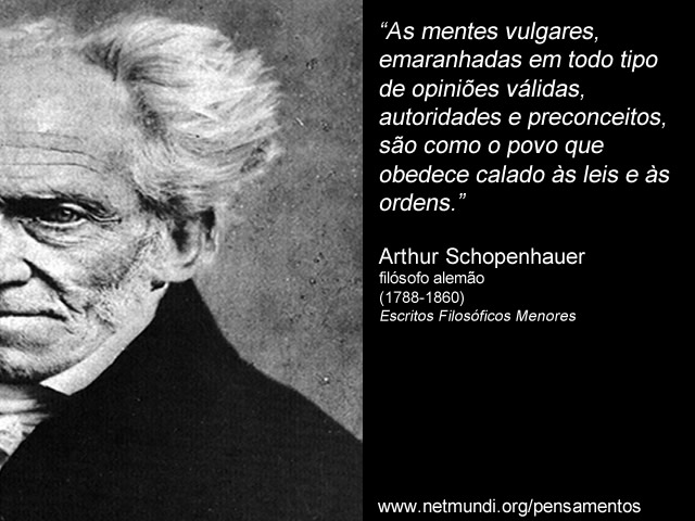 “As mentes vulgares, emaranhadas em todo tipo de opiniões válidas, autoridades e preconceitos, são como o povo que obedece calado às leis e às ordens.” Arthur Schopenhauer, filósofo alemão (1788-1860), Escritos Filosóficos Menores