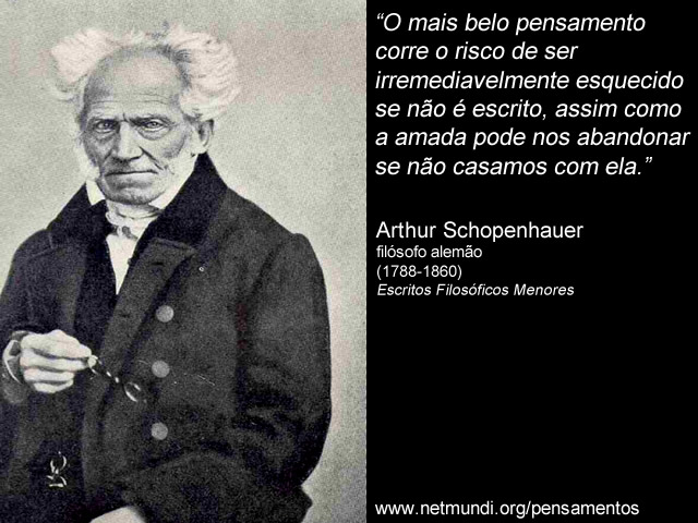 “O mais belo pensamento corre o risco de ser irremediavelmente esquecido se não é escrito, assim como a amada pode nos abandonar se não casamos com ela.” Arthur Schopenhauer, filósofo alemão (1788-1860), Escritos Filosóficos Menores