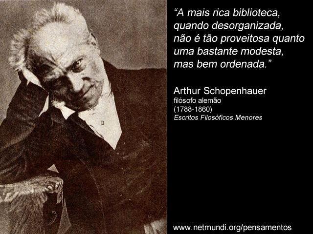 “A mais rica biblioteca, quando desorganizada, não é tão proveitosa quanto uma bastante modesta, mas bem ordenada.” Arthur Schopenhauer, filósofo alemão (1788-1860), Escritos Filosóficos Menores