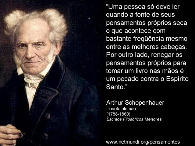 “Uma pessoa só deve ler quando a fonte de seus pensamentos próprios seca, o que acontece com bastante freqüência mesmo entre as melhores cabeças. Por outro lado, renegar os pensamentos próprios para tomar um livro nas mãos é um pecado contra o Espírito Santo.” Arthur Schopenhauer