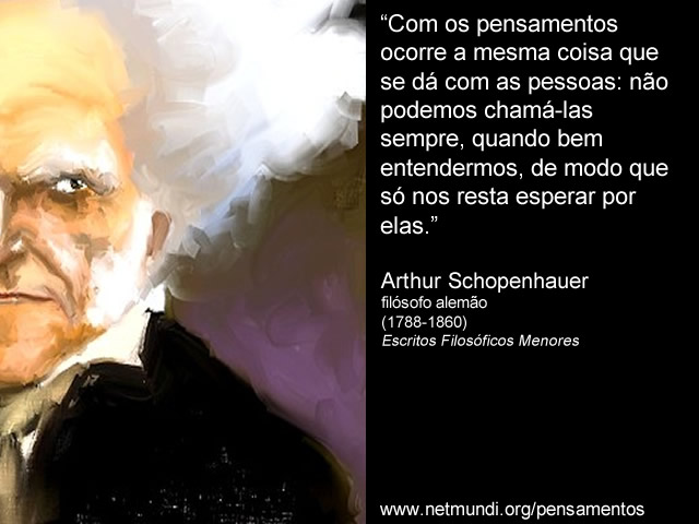 “Com os pensamentos ocorre a mesma coisa que se dá com as pessoas: não podemos chamá-las sempre, quando bem entendermos, de modo que só nos resta esperar por elas.” Arthur Schopenhauer